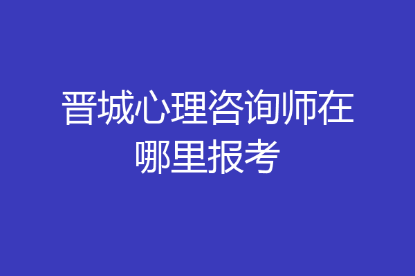 晋城心理咨询师在哪里报考