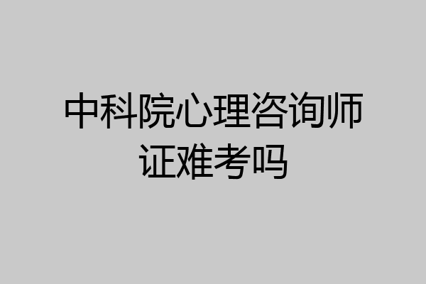 中科院心理咨询师证难考吗