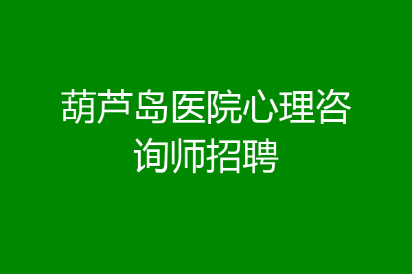葫芦岛医院心理咨询师招聘