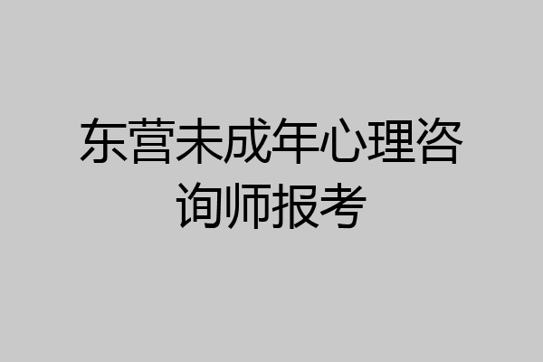东营未成年心理咨询师报考