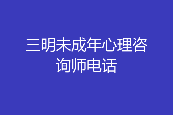三明未成年心理咨询师电话