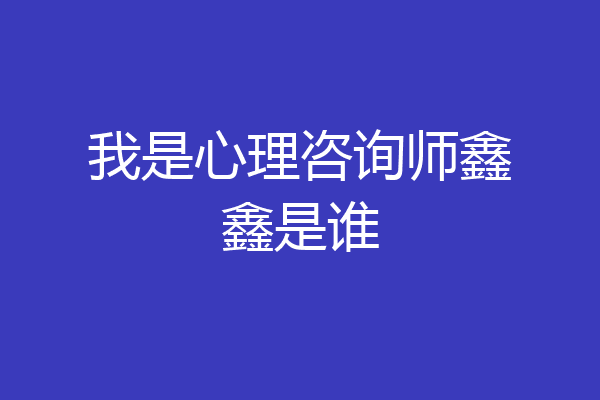 我是心理咨询师鑫鑫是谁