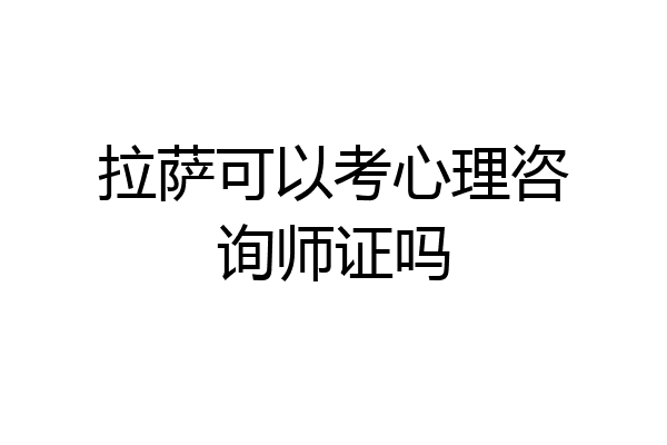 拉萨可以考心理咨询师证吗