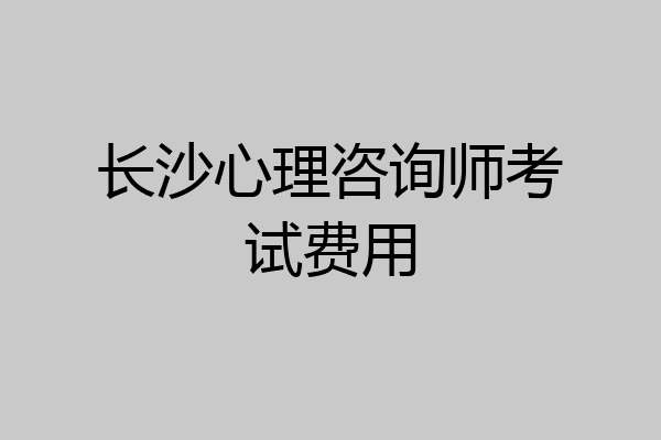 长沙心理咨询师考试费用