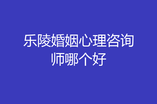 乐陵婚姻心理咨询师哪个好