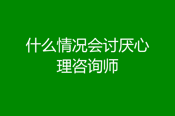 什么情况会讨厌心理咨询师