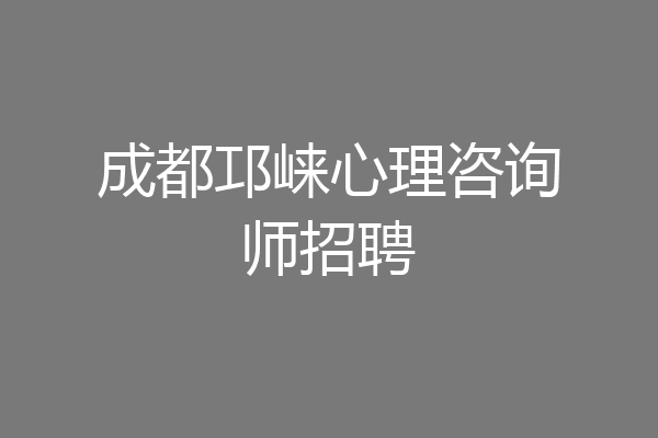 成都邛崃心理咨询师招聘