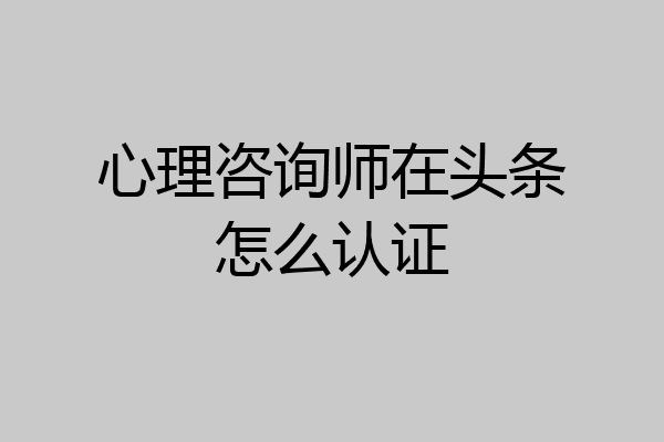 心理咨询师在头条怎么认证