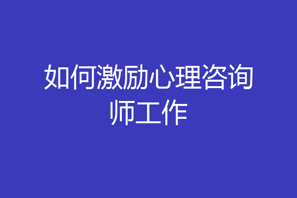 如何激励心理咨询师工作
