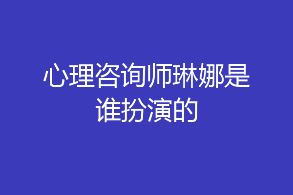 心理咨询师琳娜是谁扮演的