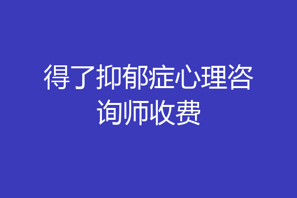 得了抑郁症心理咨询师收费