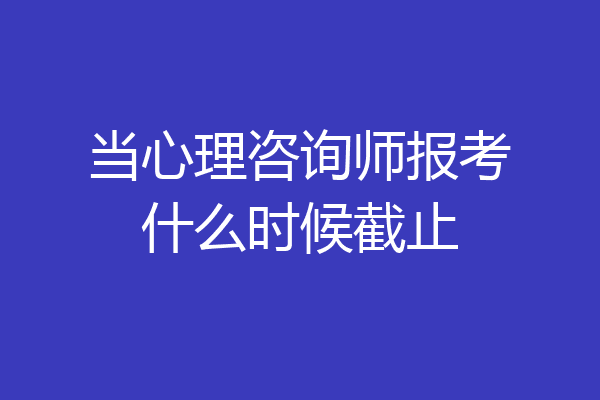 当心理咨询师报考什么时候截止