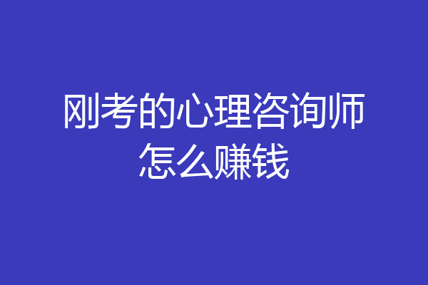 刚考的心理咨询师怎么赚钱