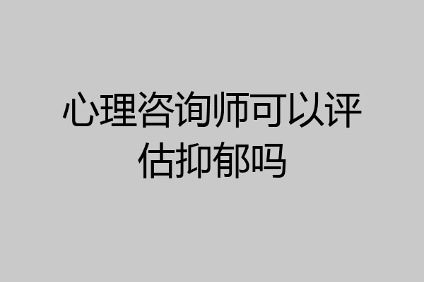 心理咨询师可以评估抑郁吗