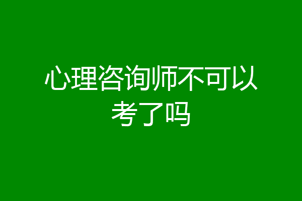 心理咨询师不可以考了吗