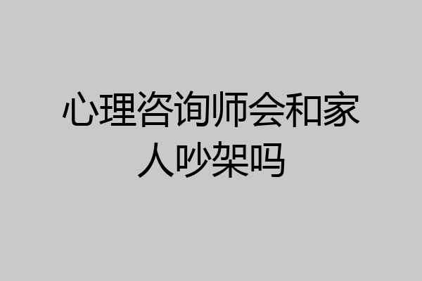 心理咨询师会和家人吵架吗