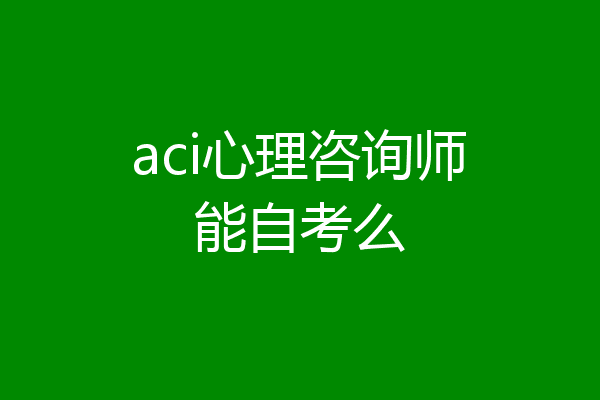 aci心理咨询师能自考么