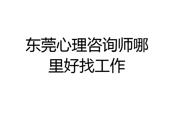 东莞心理咨询师哪里好找工作