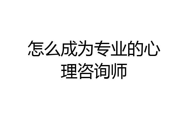 怎么成为专业的心理咨询师