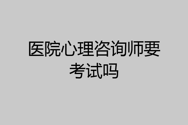 医院心理咨询师要考试吗