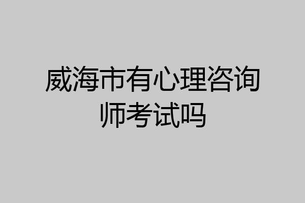 威海市有心理咨询师考试吗