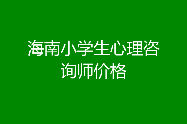 海南小学生心理咨询师价格