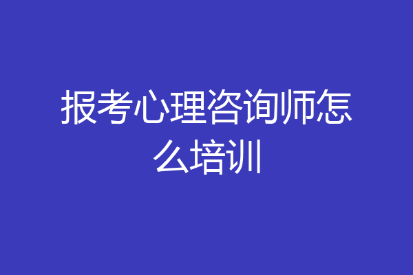 报考心理咨询师怎么培训