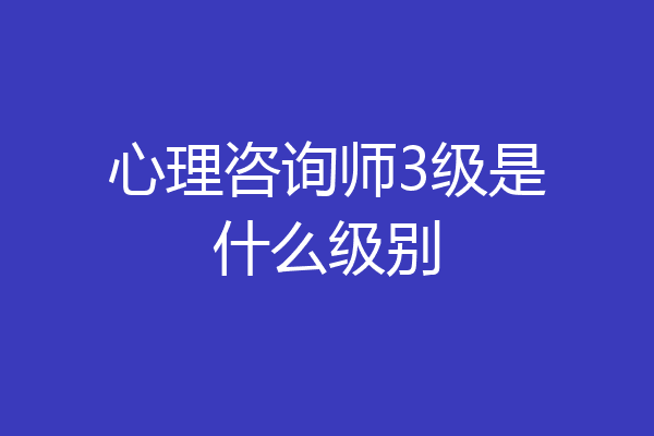 心理咨询师3级是什么级别