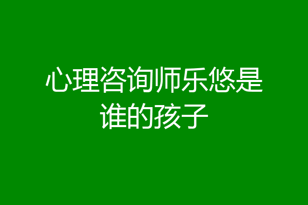 心理咨询师乐悠是谁的孩子