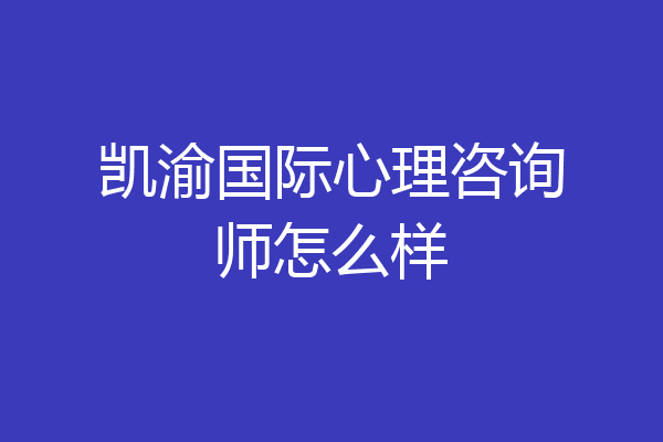 凯渝国际心理咨询师怎么样