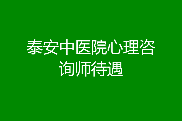 泰安中医院心理咨询师待遇