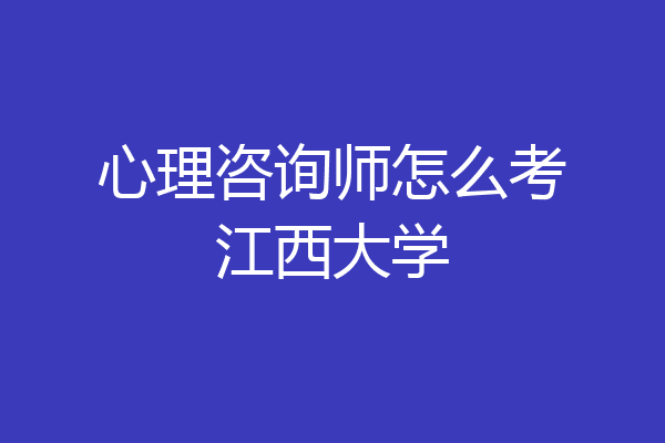 心理咨询师怎么考江西大学
