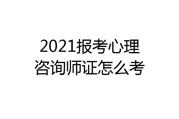 2021报考心理咨询师证怎么考