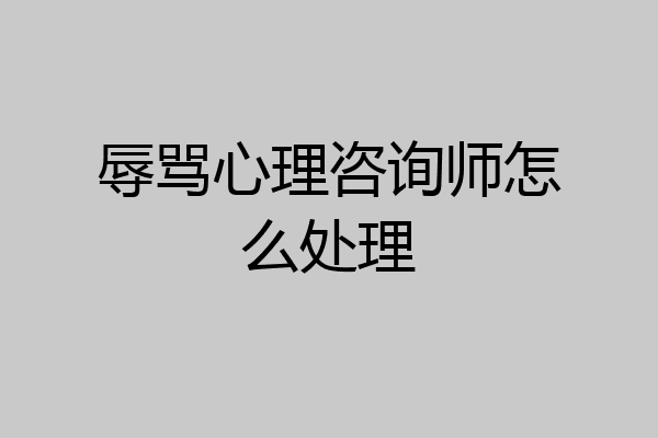 辱骂心理咨询师怎么处理