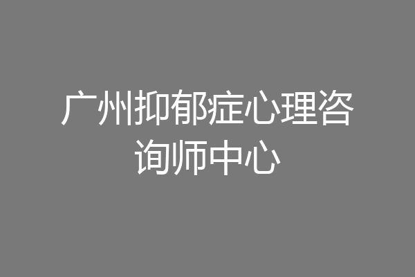 广州抑郁症心理咨询师中心