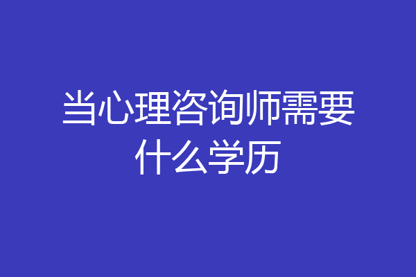 当心理咨询师需要什么学历