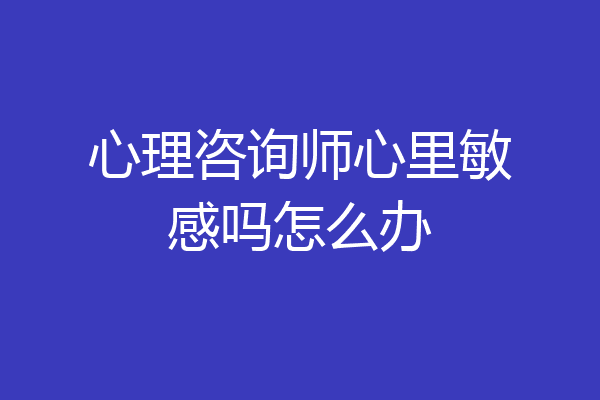 心理咨询师心里敏感吗怎么办