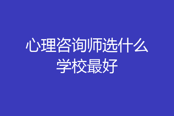 心理咨询师选什么学校最好