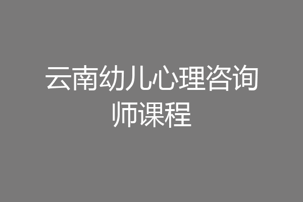 云南幼儿心理咨询师课程