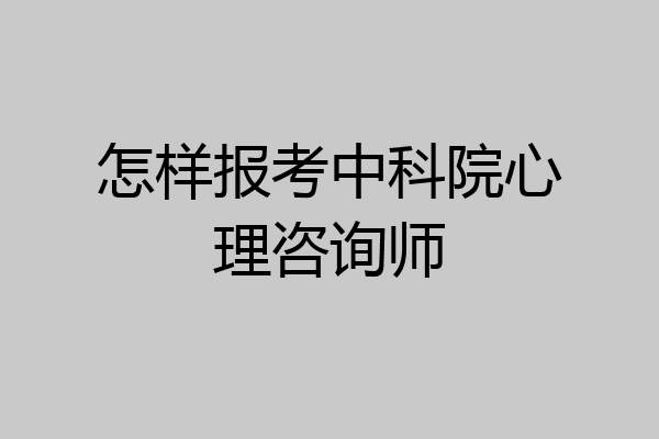 怎样报考中科院心理咨询师