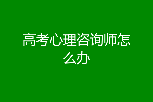 高考心理咨询师怎么办