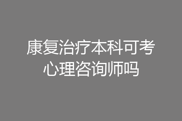 康复治疗本科可考心理咨询师吗
