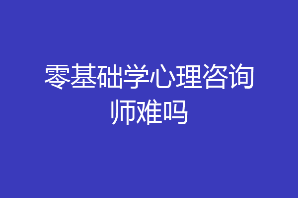 零基础学心理咨询师难吗