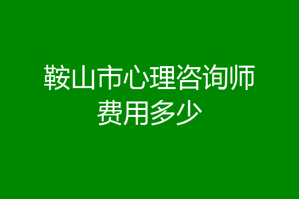 鞍山市心理咨询师费用多少