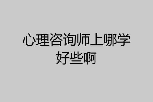 心理咨询师上哪学好些啊