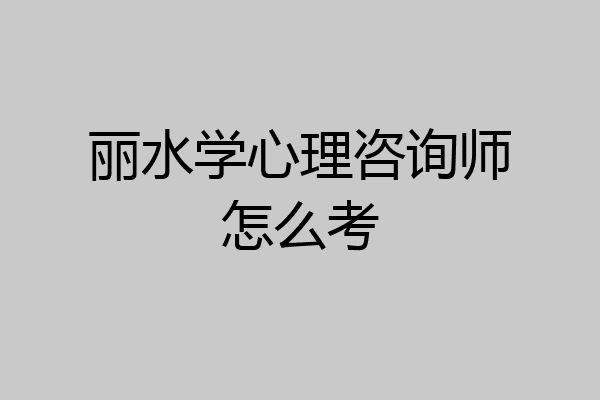 丽水学心理咨询师怎么考