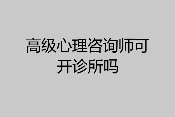 高级心理咨询师可开诊所吗