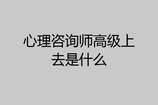 心理咨询师高级上去是什么
