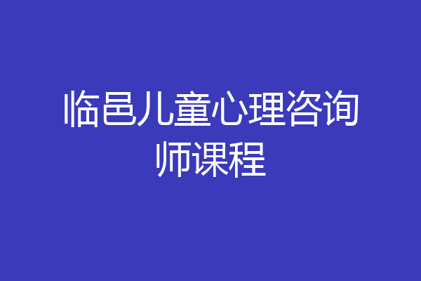 临邑儿童心理咨询师课程