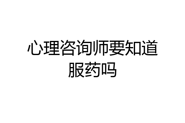 心理咨询师要知道服药吗